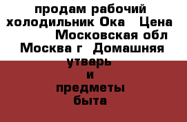 продам рабочий холодильник Ока › Цена ­ 1 500 - Московская обл., Москва г. Домашняя утварь и предметы быта » Другое   